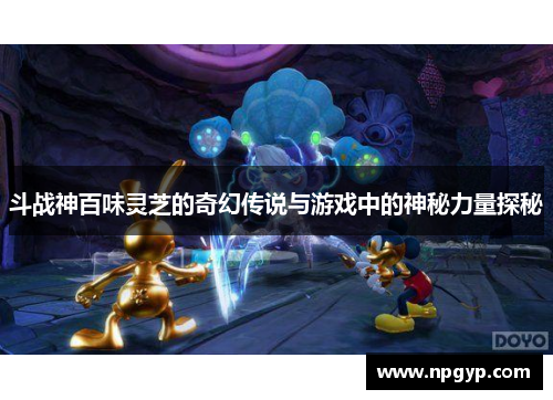 斗战神百味灵芝的奇幻传说与游戏中的神秘力量探秘
