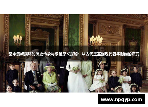 皇家贵族指环的历史传承与象征意义探秘：从古代王室到现代奢华时尚的演变